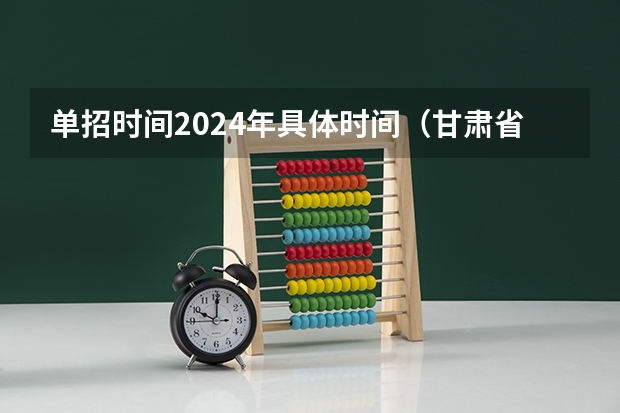 单招时间2024年具体时间（甘肃省单招报名时间？）