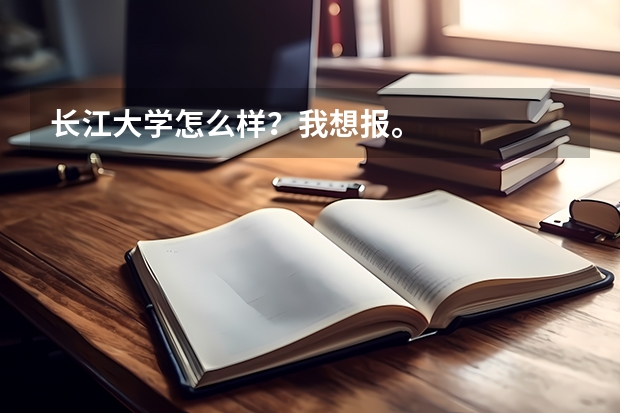 长江大学怎么样?我想报。