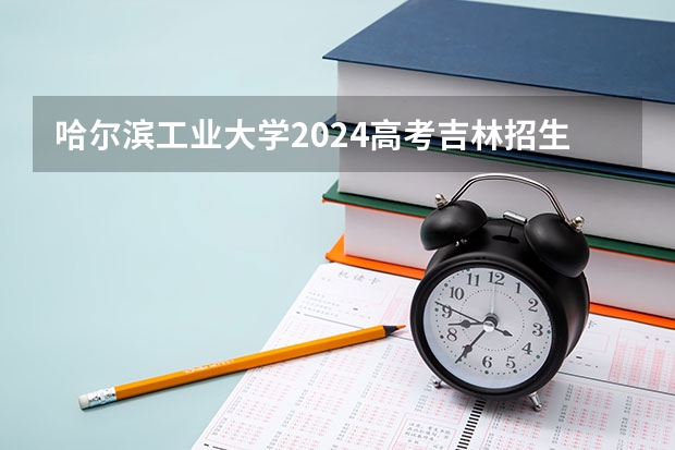 哈尔滨工业大学2024高考吉林招生计划