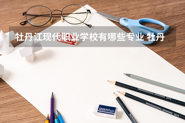 牡丹江现代职业学校有哪些专业 牡丹江现代职业学校就业选择