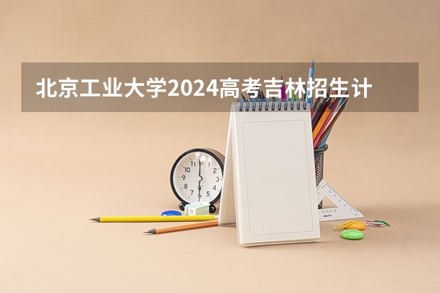 北京工业大学2024高考吉林招生计划