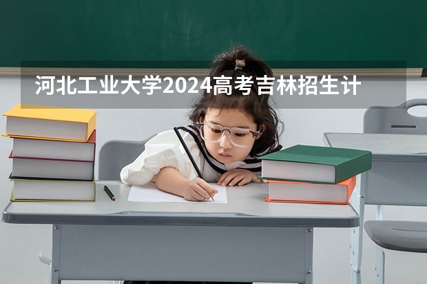 河北工业大学2024高考吉林招生计划