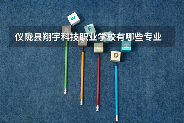 仪陇县翔宇科技职业学校有哪些专业 仪陇县翔宇科技职业学校就业选择