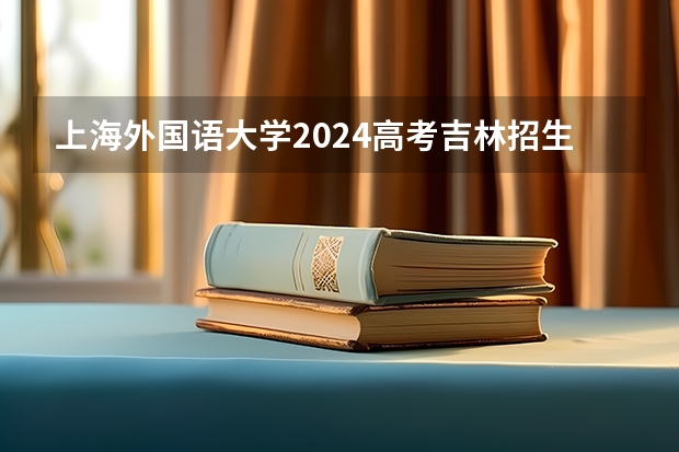 上海外国语大学2024高考吉林招生计划