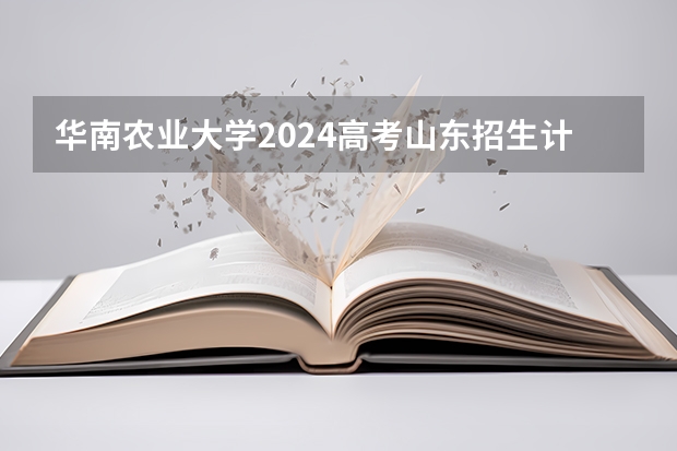华南农业大学2024高考山东招生计划