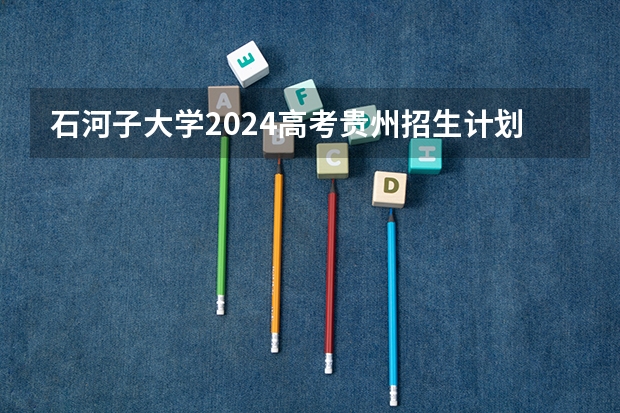石河子大学2024高考贵州招生计划