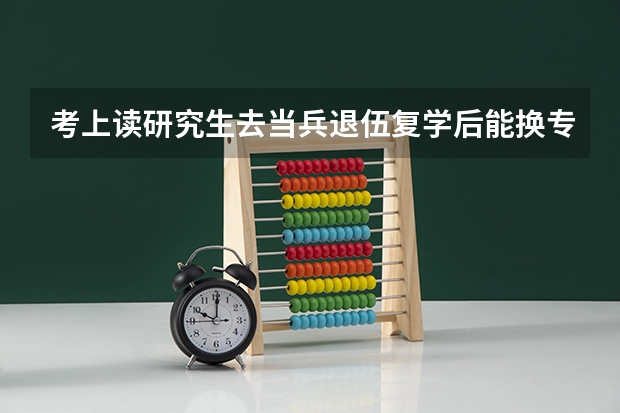 考上读研究生去当兵退伍复学后能换专业吗？