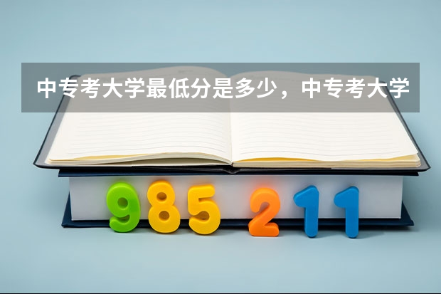 中专考大学最低分是多少,中专考大学和高中考大学有什么区别
