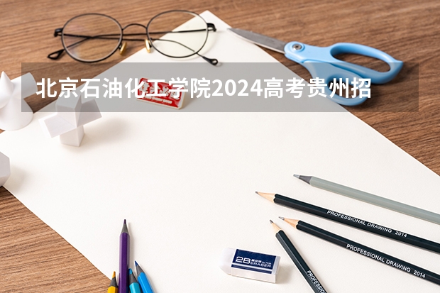 北京石油化工学院2024高考贵州招生计划