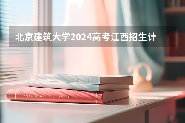 北京建筑大学2024高考江西招生计划