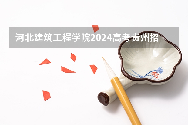 河北建筑工程学院2024高考贵州招生计划
