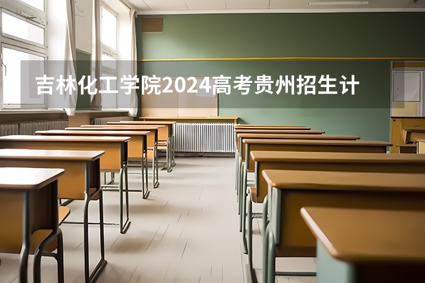 吉林化工学院2024高考贵州招生计划
