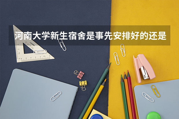 河南大学新生宿舍是事先安排好的还是要自己挑?条件如何?