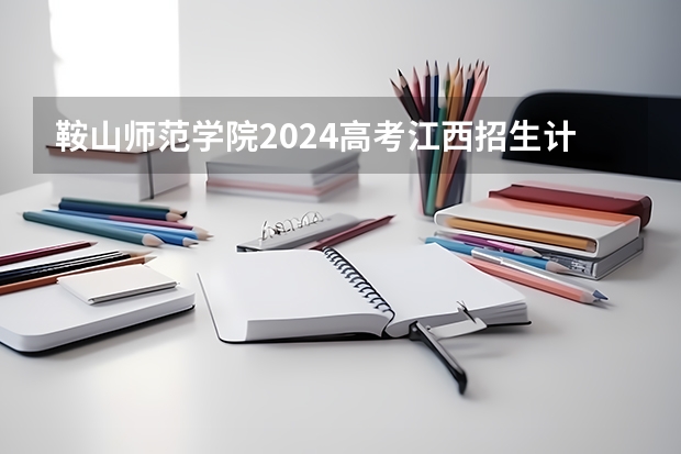 鞍山师范学院2024高考江西招生计划