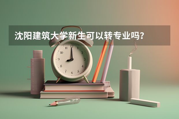 沈阳建筑大学新生可以转专业吗?