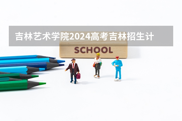 吉林艺术学院2024高考吉林招生计划