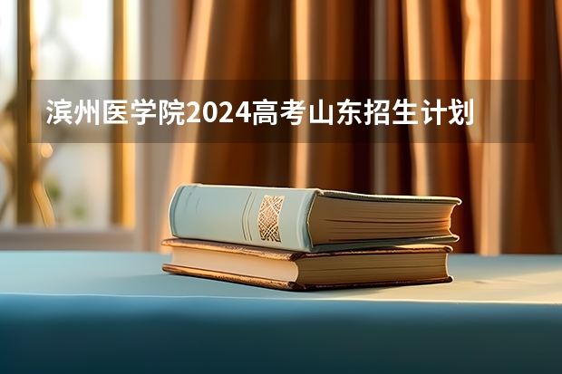 滨州医学院2024高考山东招生计划