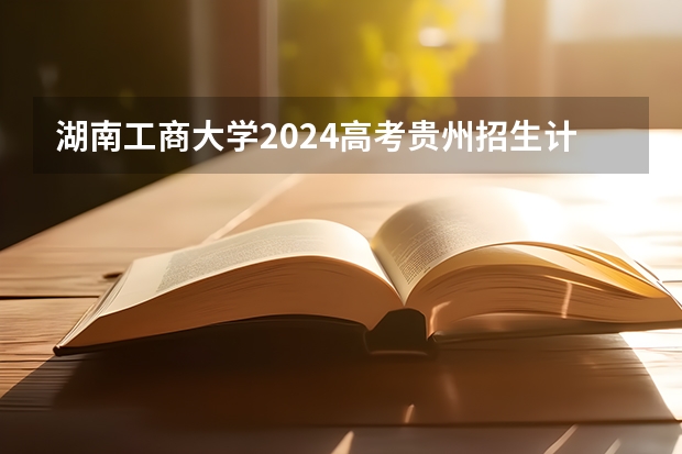 湖南工商大学2024高考贵州招生计划