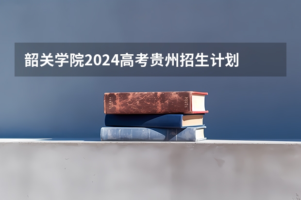 韶关学院2024高考贵州招生计划