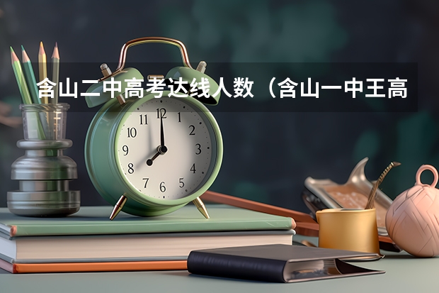 含山二中高考达线人数(含山一中王高明高考成绩)
