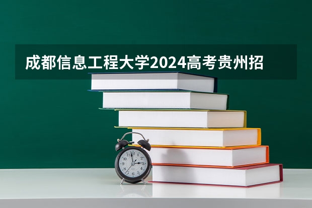 成都信息工程大学2024高考贵州招生计划