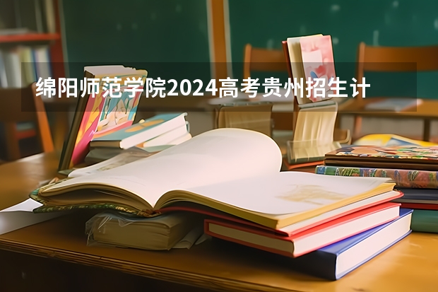 绵阳师范学院2024高考贵州招生计划