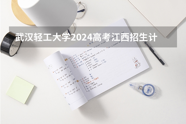 武汉轻工大学2024高考江西招生计划