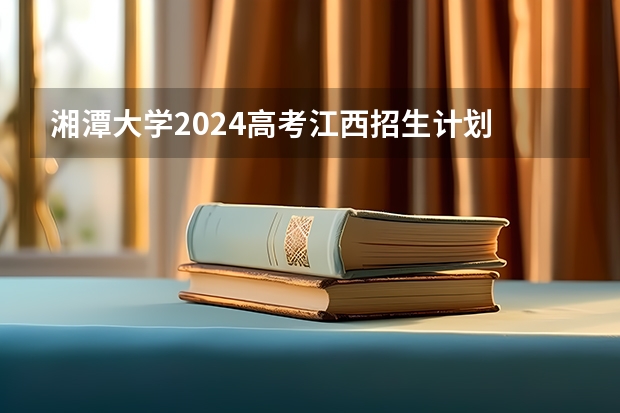 湘潭大学2024高考江西招生计划