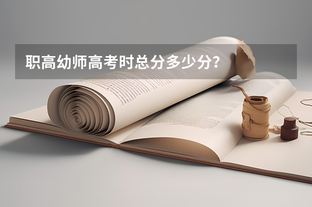 职高幼师高考时总分多少分?