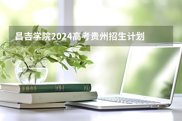 昌吉学院2024高考贵州招生计划