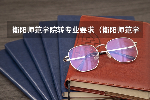 衡阳师范学院转专业要求(衡阳师范学院新生该怎样转专业?)