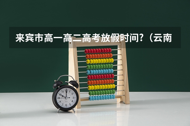 来宾市高一高二高考放假时间?(云南省曲靖市宣威来宾镇三中高考成绩王正翔成绩分数)