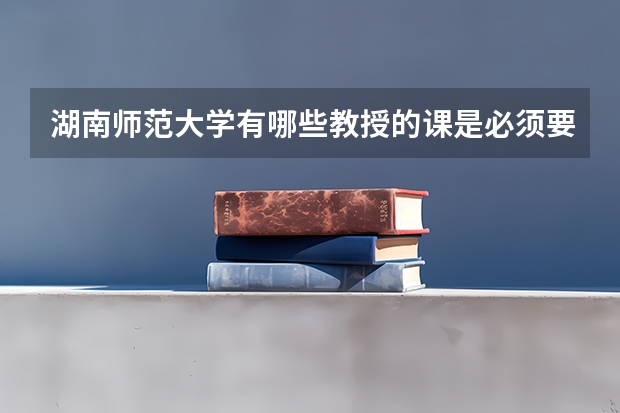 湖南师范大学有哪些教授的课是必须要去蹭的?