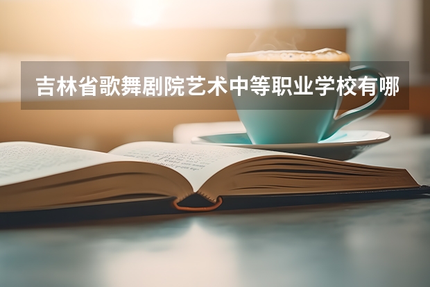吉林省歌舞剧院艺术中等职业学校有哪些专业 吉林省歌舞剧院艺术中等职业学校就业选择