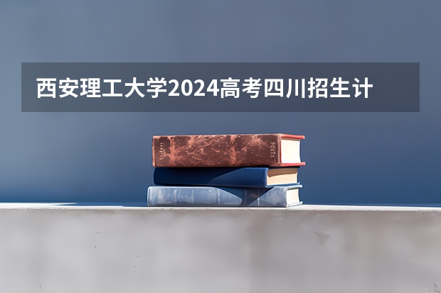 西安理工大学2024高考四川招生计划
