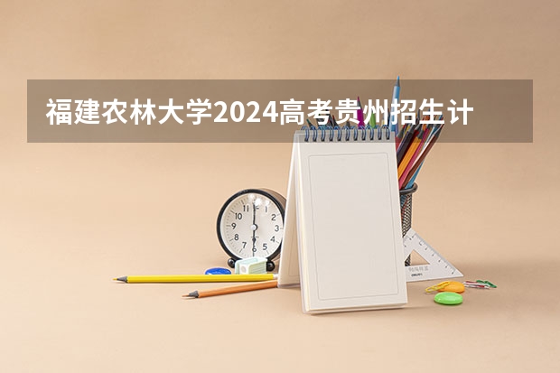 福建农林大学2024高考贵州招生计划