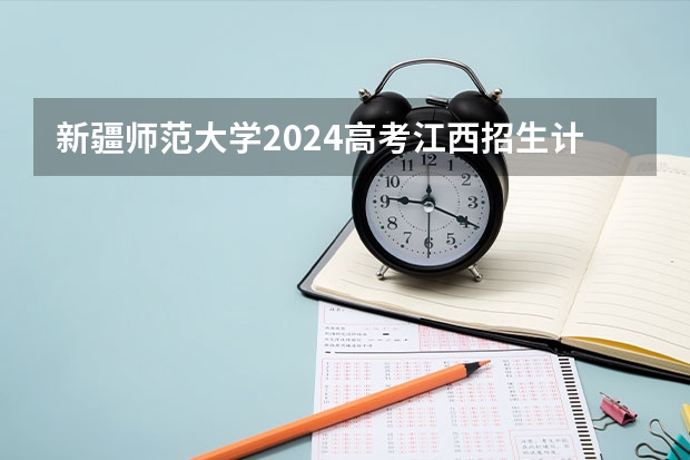新疆师范大学2024高考江西招生计划