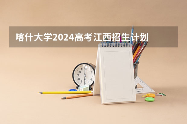 喀什大学2024高考江西招生计划