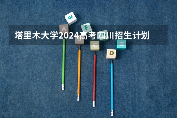 塔里木大学2024高考四川招生计划