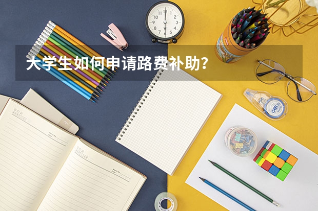 大学生如何申请路费补助？