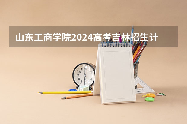 山东工商学院2024高考吉林招生计划