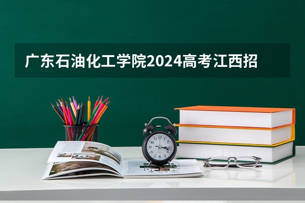 广东石油化工学院2024高考江西招生计划