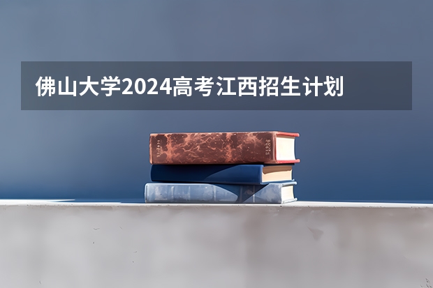 佛山大学2024高考江西招生计划