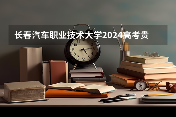 长春汽车职业技术大学2024高考贵州招生计划