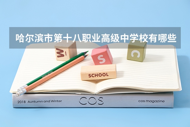 哈尔滨市第十八职业高级中学校有哪些专业 哈尔滨市第十八职业高级中学校就业选择