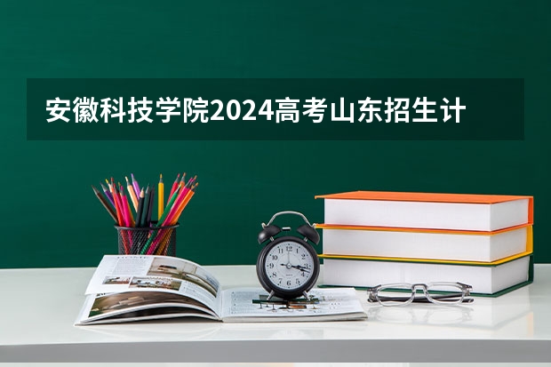 安徽科技学院2024高考山东招生计划