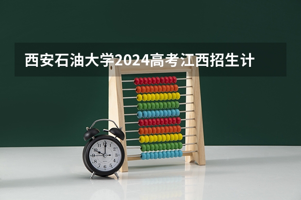 西安石油大学2024高考江西招生计划