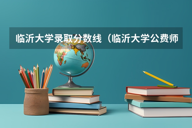 临沂大学录取分数线（临沂大学公费师范生分数线）