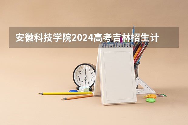 安徽科技学院2024高考吉林招生计划
