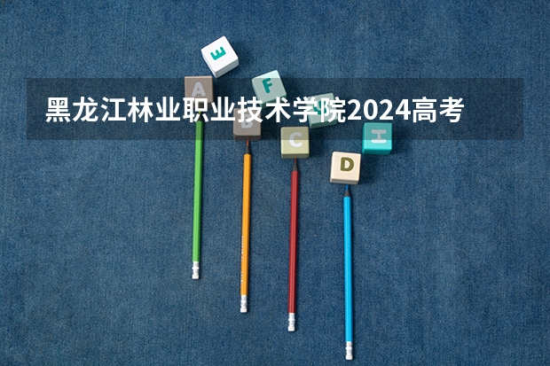 黑龙江林业职业技术学院2024高考贵州招生计划
